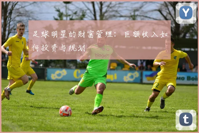 足球明星的财富管理:巨额收入如何投资与规划