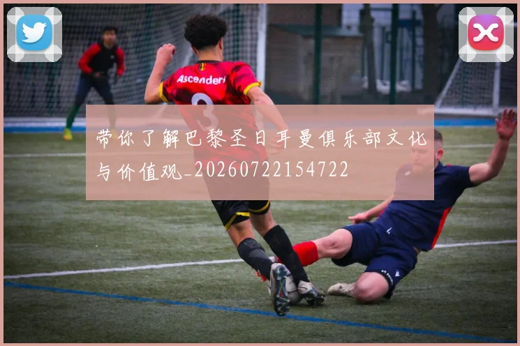 带你了解巴黎圣日耳曼俱乐部文化与价值观_20260722154722