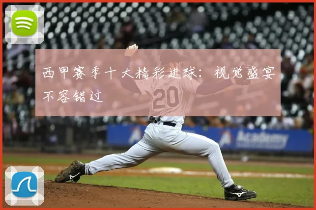 西甲赛季十大精彩进球：视觉盛宴不容错过