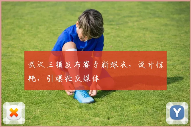武汉三镇发布赛季新球衣，设计惊艳，引爆社交媒体