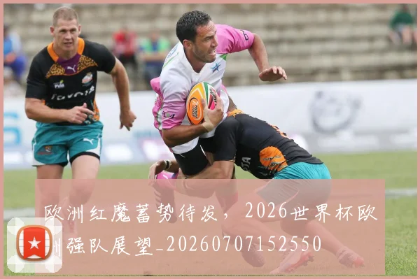 欧洲红魔蓄势待发，2026世界杯欧洲强队展望_20260707152550
