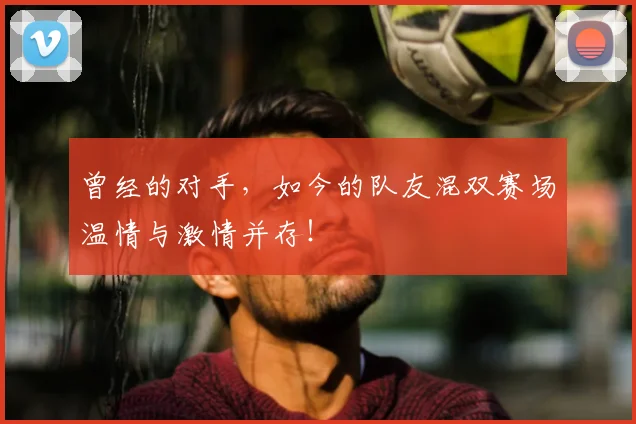 曾经的对手，如今的队友混双赛场温情与激情并存！