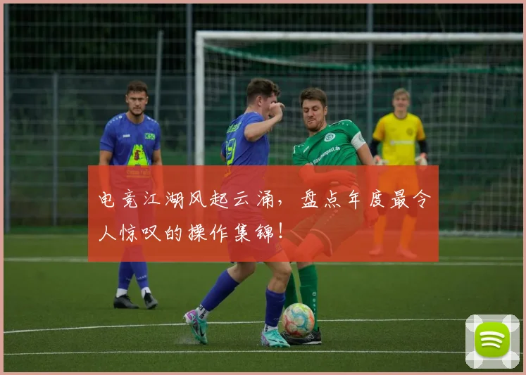 电竞江湖风起云涌，盘点年度最令人惊叹的操作集锦！
