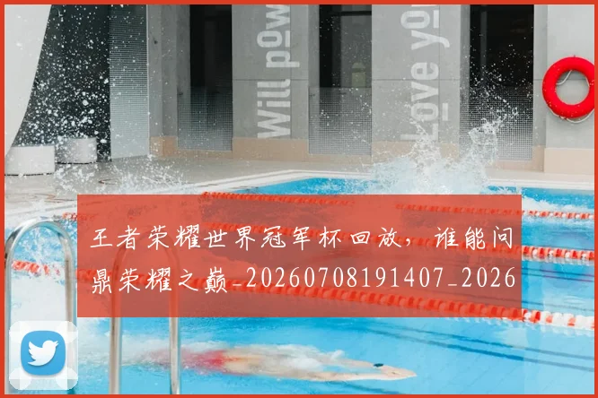 王者荣耀世界冠军杯回放，谁能问鼎荣耀之巅_20260708191407_20260802160155
