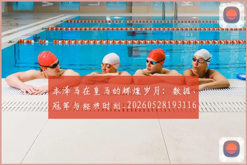 本泽马在皇马的辉煌岁月:数据、冠军与经典时刻_20260528193116