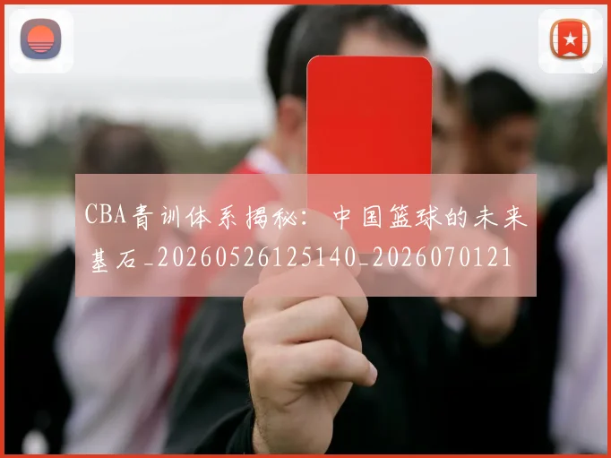 CBA青训体系揭秘:中国篮球的未来基石_20260526125140_20260701212247