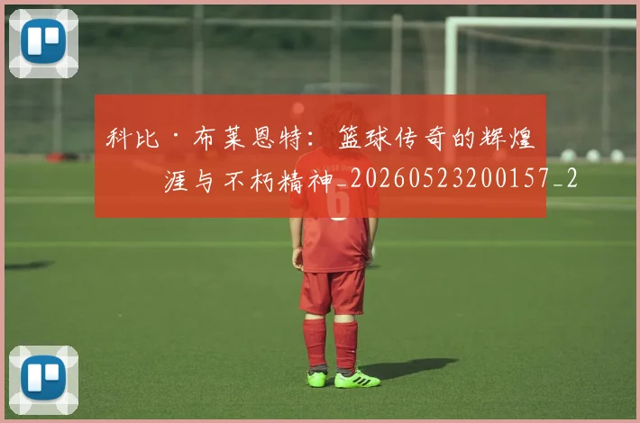 科比·布莱恩特：篮球传奇的辉煌生涯与不朽精神_20260523200157_20260708195044