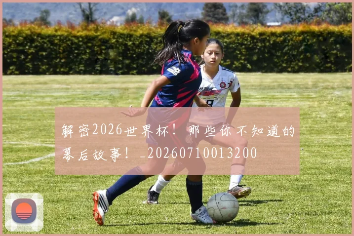 解密2026世界杯!那些你不知道的幕后故事!_20260710013200