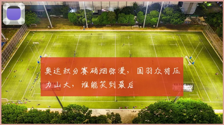 奥运积分赛硝烟弥漫，国羽众将压力山大，谁能笑到最后